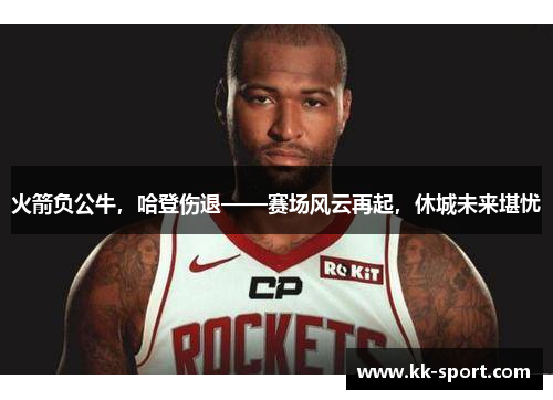 火箭负公牛，哈登伤退——赛场风云再起，休城未来堪忧