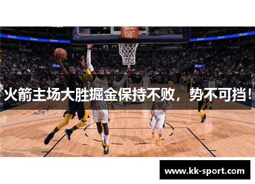 火箭主场大胜掘金保持不败，势不可挡！