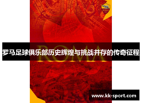 罗马足球俱乐部历史辉煌与挑战并存的传奇征程