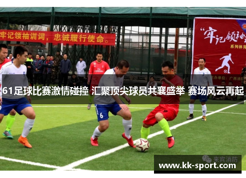 61足球比赛激情碰撞 汇聚顶尖球员共襄盛举 赛场风云再起