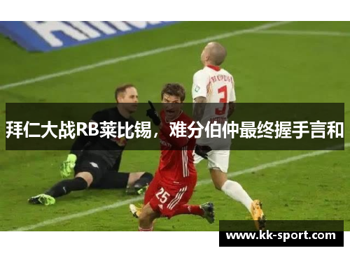 拜仁大战RB莱比锡，难分伯仲最终握手言和