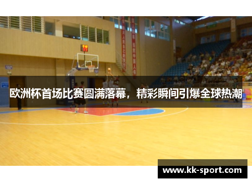 欧洲杯首场比赛圆满落幕，精彩瞬间引爆全球热潮