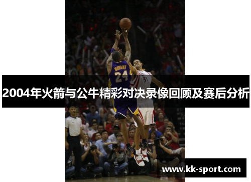 2004年火箭与公牛精彩对决录像回顾及赛后分析